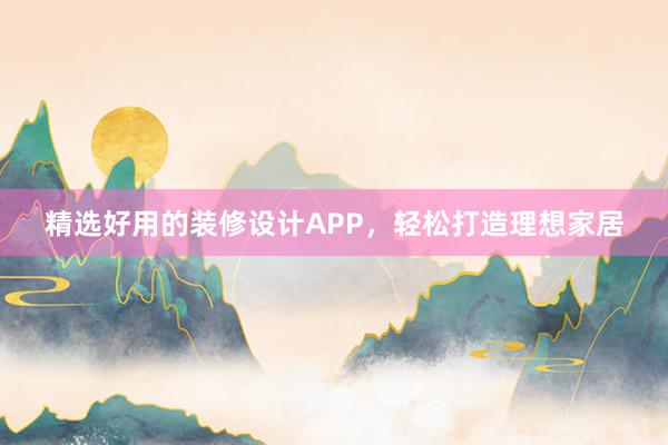 精选好用的装修设计APP，轻松打造理想家居